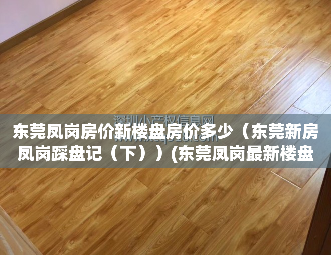 东莞凤岗房价新楼盘房价多少（东莞新房凤岗踩盘记（下））(东莞凤岗最新楼盘房价)