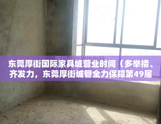 东莞厚街国际家具城营业时间（多举措、齐发力，东莞厚街城管全力保障第49届国际名家具展览会举办）