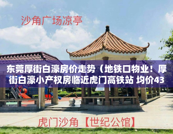 东莞厚街白濠房价走势（地铁口物业！厚街白濠小产权房临近虎门高铁站 均价4300元 首付1成分期8年）