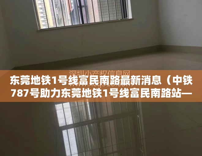 东莞地铁1号线富民南路最新消息（中铁787号助力东莞地铁1号线富民南路站—黄江北站区间顺利贯通）