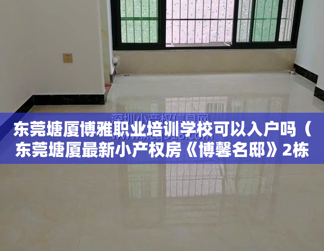 东莞塘厦博雅职业培训学校可以入户吗(东莞塘厦最新小产权房《博馨名邸》2栋封闭式小区管理 均价4580元起)