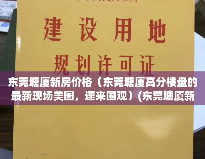 东莞塘厦新房价格（东莞塘厦高分楼盘的最新现场美图，速来围观）(东莞塘厦新楼盘房价多少)