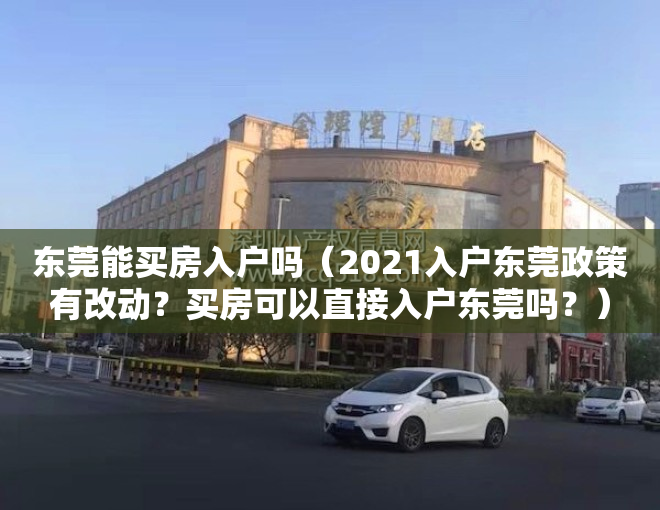 东莞能买房入户吗（2021入户东莞政策有改动？买房可以直接入户东莞吗？）