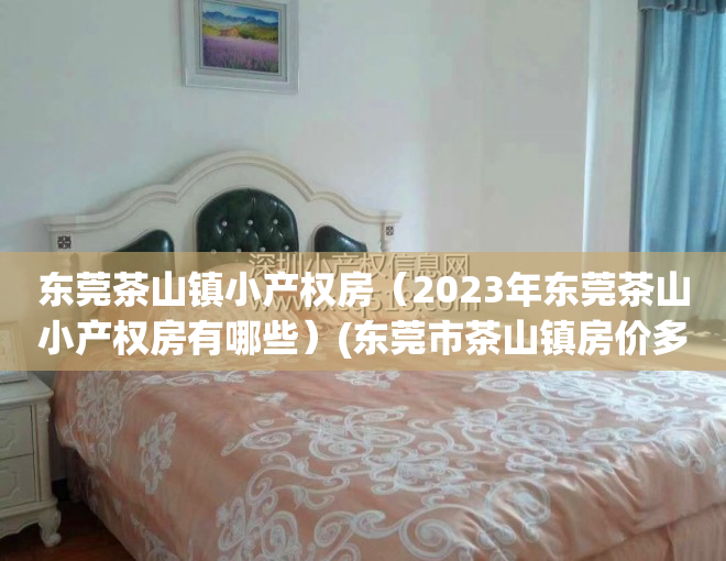 东莞茶山镇小产权房（2023年东莞茶山小产权房有哪些）(东莞市茶山镇房价多少?)