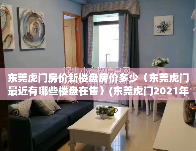 东莞虎门房价新楼盘房价多少（东莞虎门最近有哪些楼盘在售）(东莞虎门2021年新楼盘)