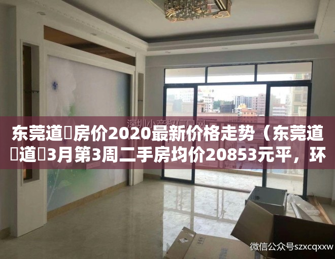 东莞道滘房价2020最新价格走势（东莞道滘道滘3月第3周二手房均价20853元平，环比微跌，看哪个小区有潜力？）