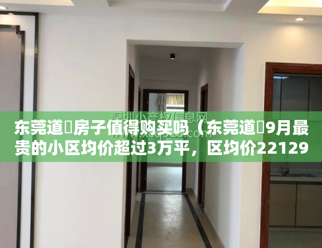 东莞道滘房子值得购买吗（东莞道滘9月最贵的小区均价超过3万平，区均价22129元平）