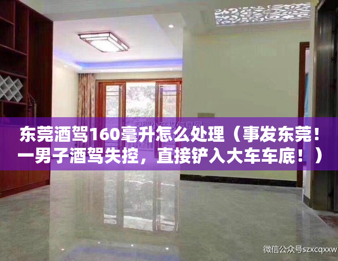 东莞酒驾160毫升怎么处理（事发东莞！一男子酒驾失控，直接铲入大车车底！）