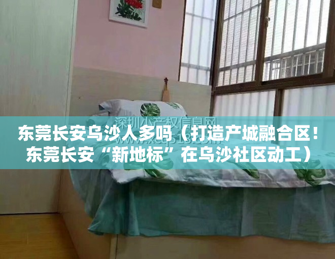 东莞长安乌沙人多吗（打造产城融合区！东莞长安“新地标”在乌沙社区动工）