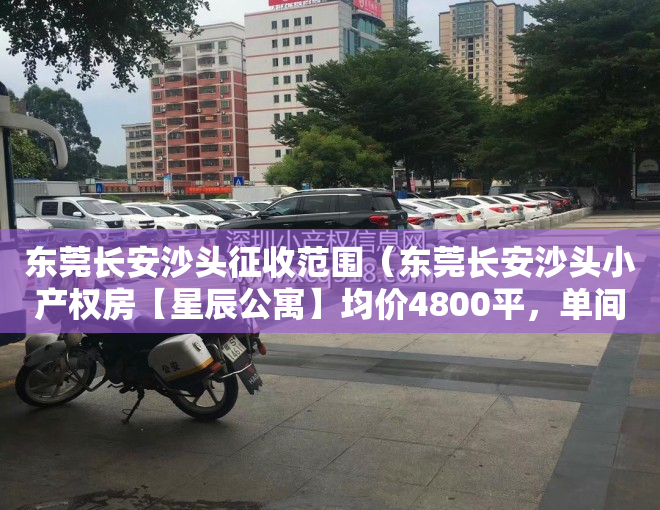 东莞长安沙头征收范围（东莞长安沙头小产权房【星辰公寓】均价4800平，单间18万起套，拎包入住，送家私，带燃气！）