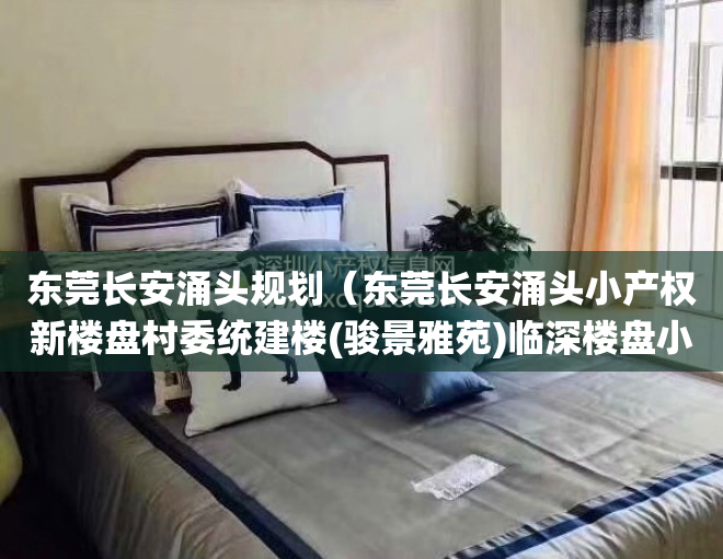 东莞长安涌头规划（东莞长安涌头小产权新楼盘村委统建楼(骏景雅苑)临深楼盘小产权房 电梯房出售 无条件分期 深圳0距离，学区房 地铁房最近地铁口）