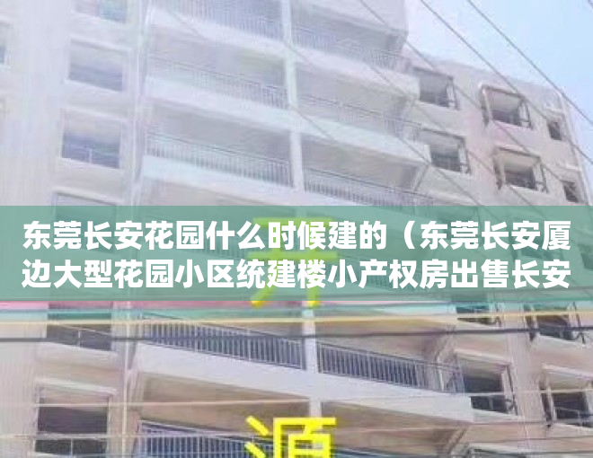 东莞长安花园什么时候建的（东莞长安厦边大型花园小区统建楼小产权房出售长安穗莞深城际轻轨长安西站附近在卖发绿本花园小区统建楼小产权房出售）