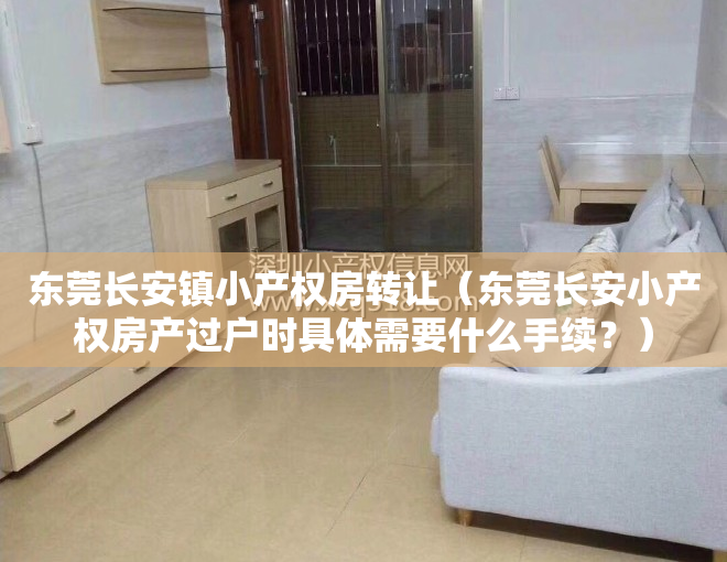 东莞长安镇小产权房转让（东莞长安小产权房产过户时具体需要什么手续？）