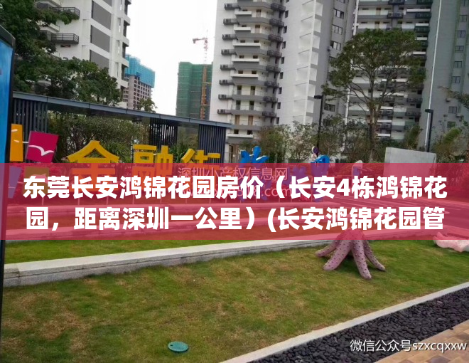 东莞长安鸿锦花园房价（长安4栋鸿锦花园，距离深圳一公里）(长安鸿锦花园管理处电话)