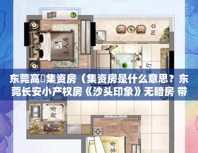 东莞高埗集资房（集资房是什么意思？东莞长安小产权房《沙头印象》无暗房 带停车场 交通出行方便，停车方便，生活配套齐全 轻轨地铁物业 长安统建楼）