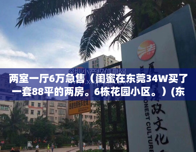 两室一厅6万急售（闺蜜在东莞34W买了一套88平的两房。6栋花园小区。）(东莞二室一厅首付多少钱)