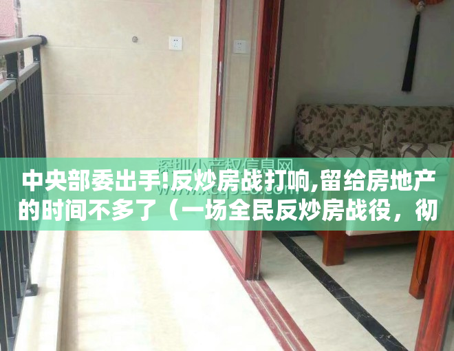 中央部委出手!反炒房战打响,留给房地产的时间不多了（一场全民反炒房战役，彻底打响了！深房理这事，背后绝对没有那么简单）