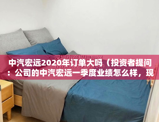 中汽宏远2020年订单大吗（投资者提问：公司的中汽宏远一季度业绩怎么样，现在东莞好像在补贴新能源汽车啊）