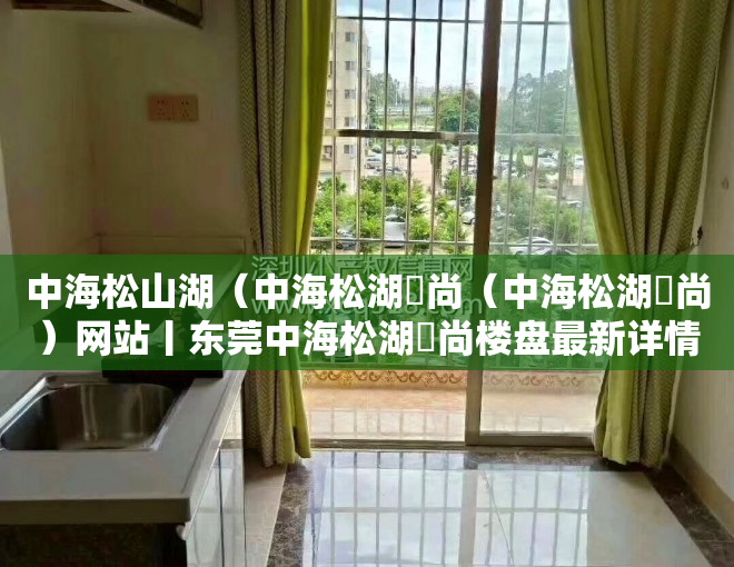 中海松山湖（中海松湖璟尚（中海松湖璟尚）网站丨东莞中海松湖璟尚楼盘最新详情）