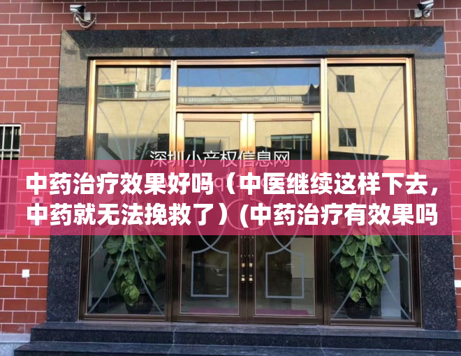 中药治疗效果好吗（中医继续这样下去，中药就无法挽救了）(中药治疗有效果吗)