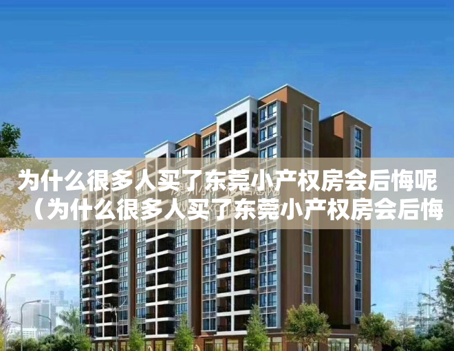 为什么很多人买了东莞小产权房会后悔呢（为什么很多人买了东莞小产权房会后悔？）