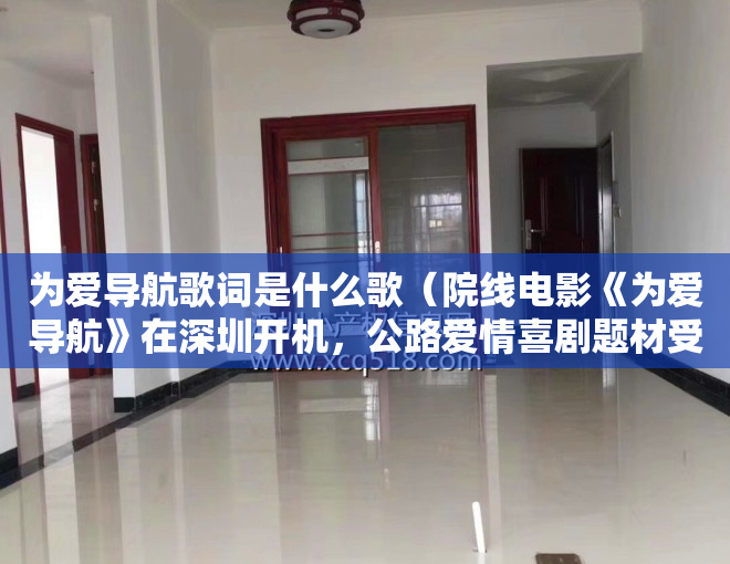 为爱导航歌词是什么歌（院线电影《为爱导航》在深圳开机，公路爱情喜剧题材受瞩目）