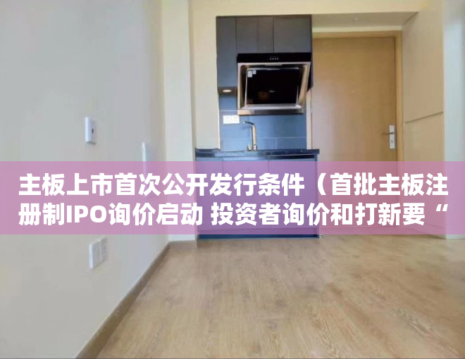 主板上市首次公开发行条件（首批主板注册制IPO询价启动 投资者询价和打新要“费思量”）