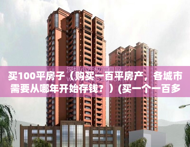 买100平房子（购买一百平房产，各城市需要从哪年开始存钱？）(买一个一百多平的房子要多少钱)