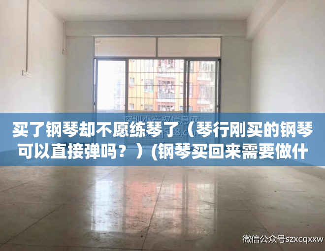 买了钢琴却不愿练琴了（琴行刚买的钢琴可以直接弹吗？）(钢琴买回来需要做什么)