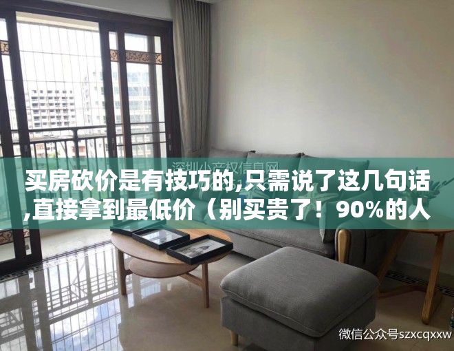 买房砍价是有技巧的,只需说了这几句话,直接拿到最低价（别买贵了！90%的人买房其实都不知道如何砍价！）
