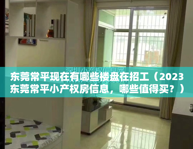 东莞常平现在有哪些楼盘在招工（2023东莞常平小产权房信息，哪些值得买？）