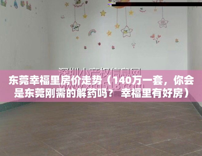 东莞幸福里房价走势（140万一套，你会是东莞刚需的解药吗？ 幸福里有好房）