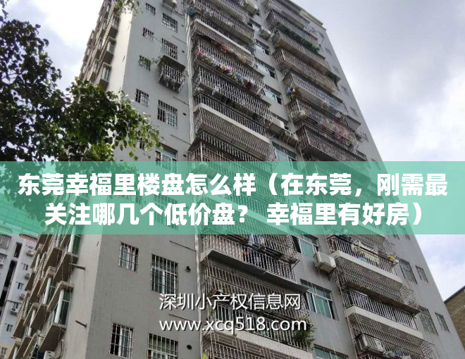 东莞幸福里楼盘怎么样（在东莞，刚需最关注哪几个低价盘？ 幸福里有好房）
