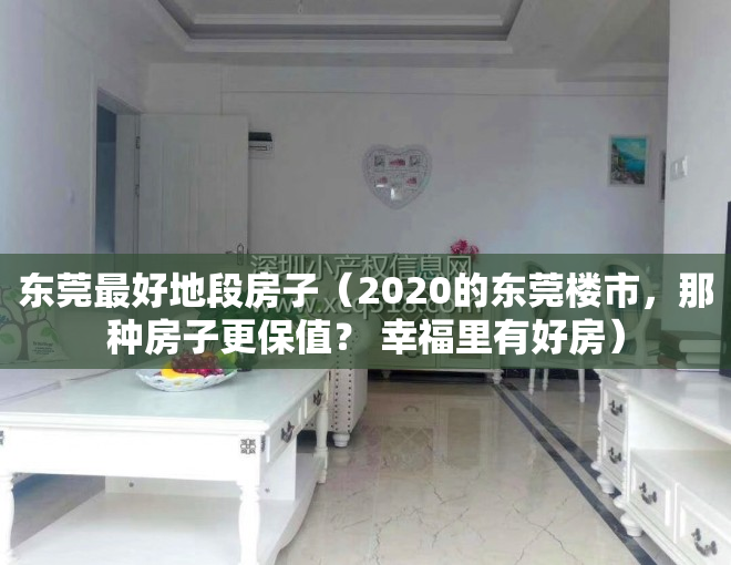 东莞最好地段房子（2020的东莞楼市，那种房子更保值？ 幸福里有好房）