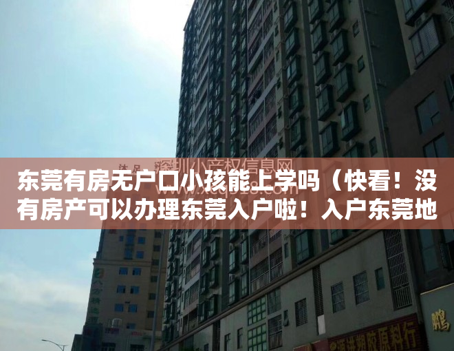东莞有房无户口小孩能上学吗（快看！没有房产可以办理东莞入户啦！入户东莞地址政策分析！）