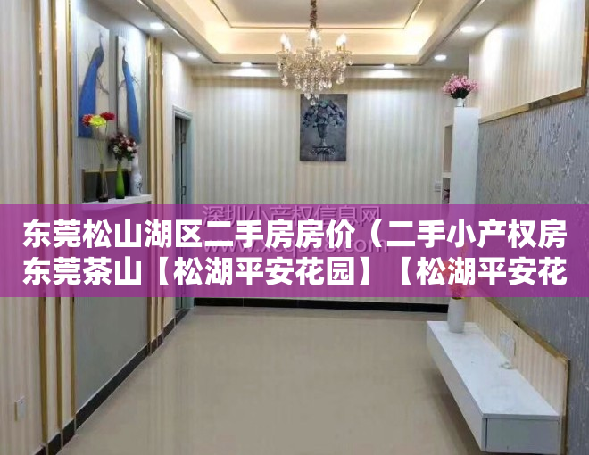 东莞松山湖区二手房房价（二手小产权房东莞茶山【松湖平安花园】【松湖平安花园】均价：5200元㎡位置怎么样）