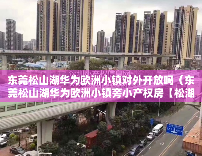 东莞松山湖华为欧洲小镇对外开放吗（东莞松山湖华为欧洲小镇旁小产权房【松湖锦城】均价5200元平,分期4年,两栋180户）
