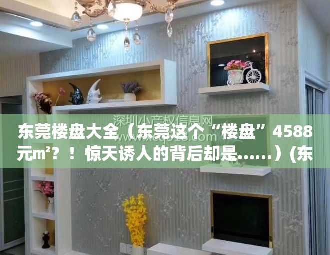 东莞楼盘大全（东莞这个“楼盘”4588元㎡？！惊天诱人的背后却是……）(东莞楼盘2020)