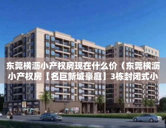 东莞横沥小产权房现在什么价（东莞横沥小产权房【名巨新城豪庭】3栋封闭式小区 均价2980元起）