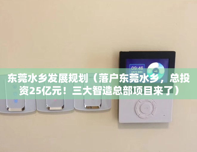 东莞水乡发展规划（落户东莞水乡，总投资25亿元！三大智造总部项目来了）