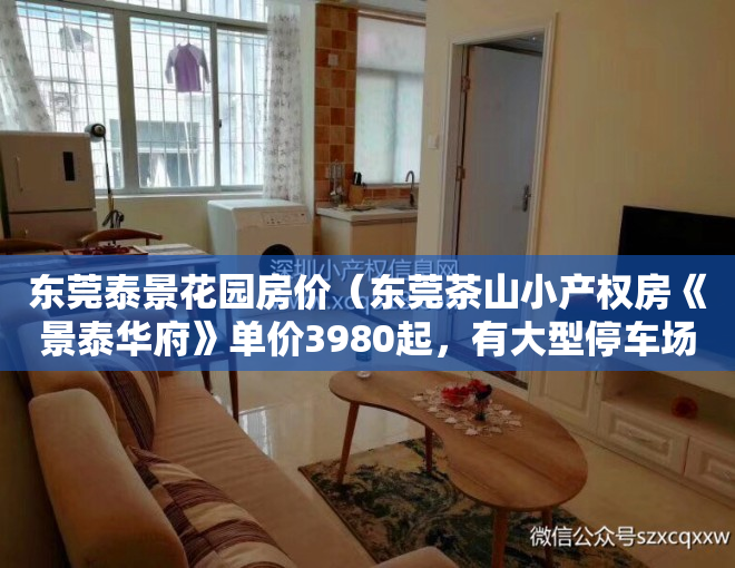 东莞泰景花园房价（东莞茶山小产权房《景泰华府》单价3980起，有大型停车场，通燃气）