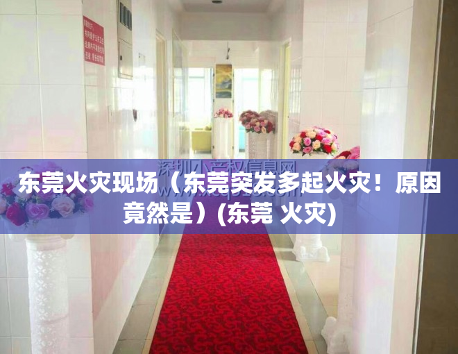 东莞火灾现场（东莞突发多起火灾！原因竟然是）(东莞 火灾)