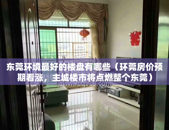 东莞环境最好的楼盘有哪些（环莞房价预期看涨，主城楼市将点燃整个东莞）