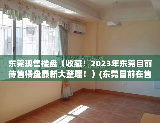 东莞现售楼盘（收藏！2023年东莞目前待售楼盘最新大整理！）(东莞目前在售楼盘)