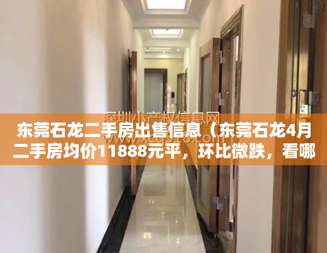 东莞石龙二手房出售信息（东莞石龙4月二手房均价11888元平，环比微跌，看哪个小区有潜力？）