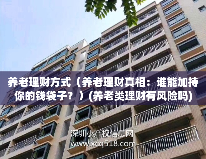 养老理财方式（养老理财真相：谁能加持你的钱袋子？）(养老类理财有风险吗)