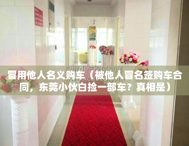 冒用他人名义购车（被他人冒名签购车合同，东莞小伙白捡一部车？真相是）