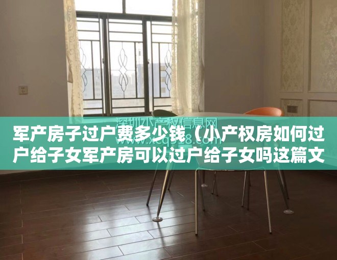 军产房子过户费多少钱（小产权房如何过户给子女军产房可以过户给子女吗这篇文章告诉你）
