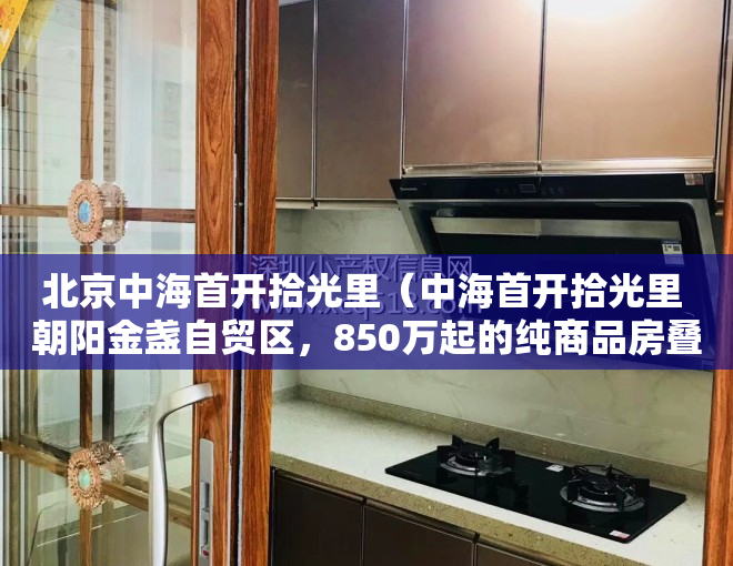 北京中海首开拾光里（中海首开拾光里 朝阳金盏自贸区，850万起的纯商品房叠拼别墅）