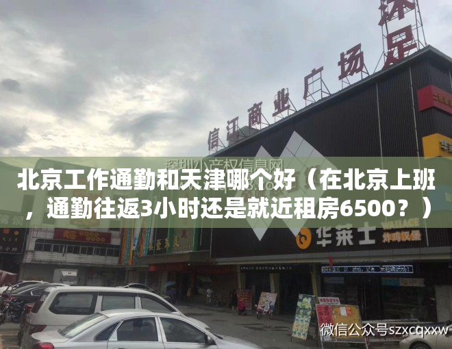 北京工作通勤和天津哪个好（在北京上班，通勤往返3小时还是就近租房6500？）